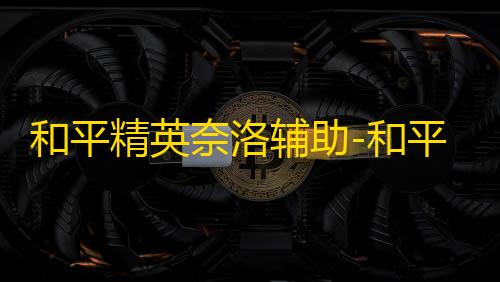 和平精英奈洛辅助-和平精英手游安卓版透视多功能奈洛助手